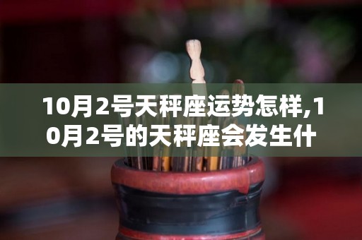 10月2号天秤座运势怎样,10月2号的天秤座会发生什么？