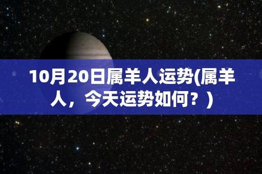 10月20日属羊人运势(属羊人，今天运势如何？)