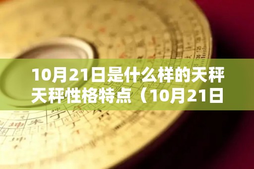 10月21日是什么样的天秤天秤性格特点（10月21日是天秤座吗）