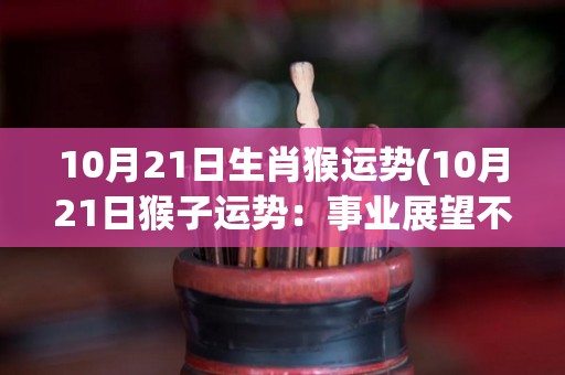 10月21日生肖猴运势(10月21日猴子运势：事业展望不错，人际关系可要小心哦)