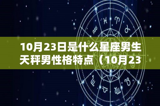 10月23日是什么星座男生天秤男性格特点（10月23日是什么星座男爱情）