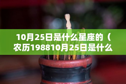 10月25日是什么星座的(农历198810月25日是什么星座的) 10月25日是什么星座的(农历198810月25日是什么星座的)