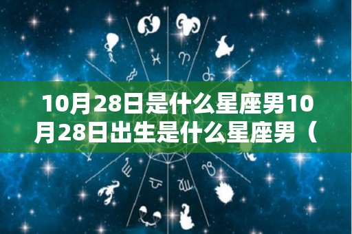 10月28日是什么星座男10月28日出生是什么星座男（10月28份是什么星座男）