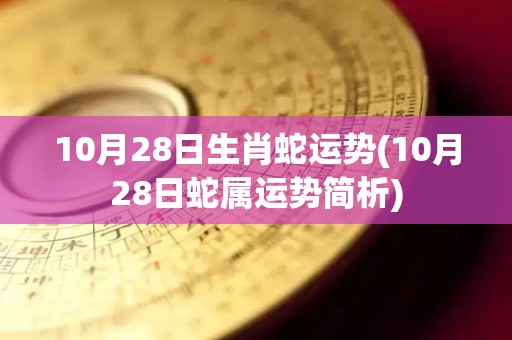 10月28日生肖蛇运势(10月28日蛇属运势简析)