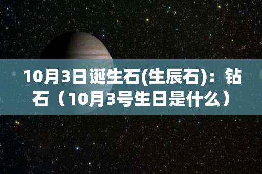 10月3日诞生石(生辰石)：钻石（10月3号生日是什么）