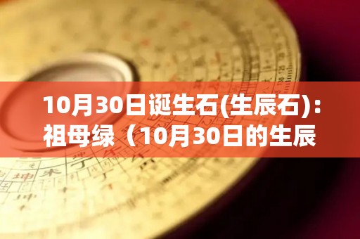 10月30日诞生石(生辰石)：祖母绿（10月30日的生辰花是什么花）