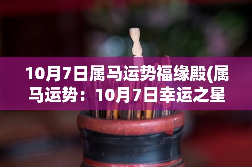 10月7日属马运势福缘殿(属马运势：10月7日幸运之星闪耀，福缘倍增)