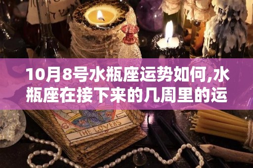 10月8号水瓶座运势如何,水瓶座在接下来的几周里的运势如何