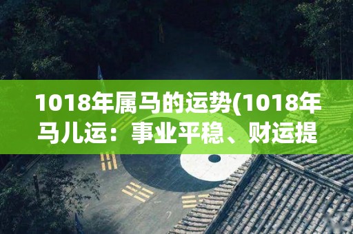 1018年属马的运势(1018年马儿运：事业平稳、财运提升、桃花运旺盛)