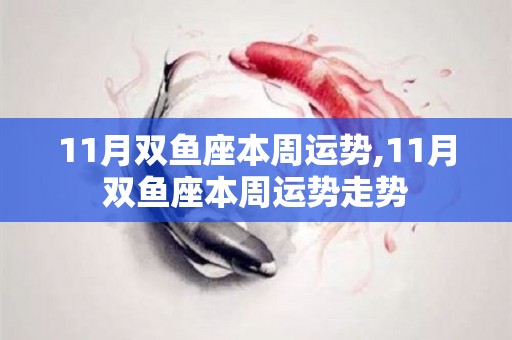 11月双鱼座本周运势,11月双鱼座本周运势走势