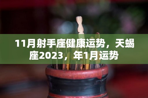 11月射手座健康运势，天蝎座2023，年1月运势