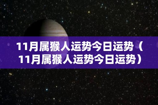 11月属猴人运势今日运势（11月属猴人运势今日运势）