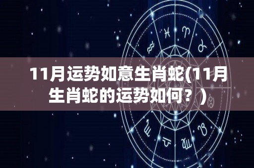 11月运势如意生肖蛇(11月生肖蛇的运势如何？)