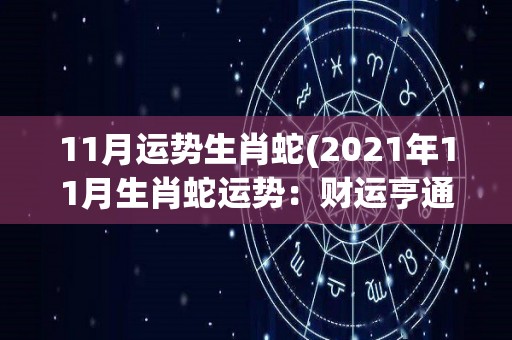 11月运势生肖蛇(2021年11月生肖蛇运势：财运亨通，事业上有突破！)