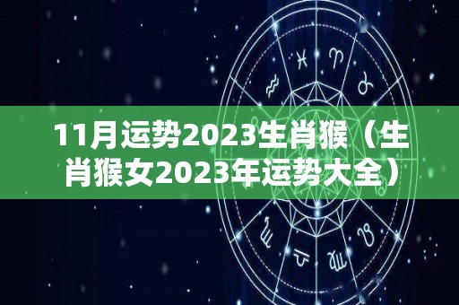 11月运势2023生肖猴（生肖猴女2023年运势大全）