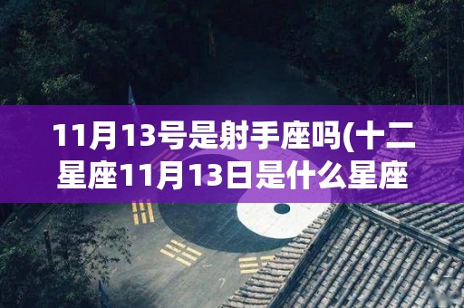 11月13号是射手座吗(十二星座11月13日是什么星座)