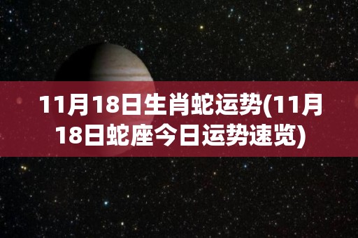 11月18日生肖蛇运势(11月18日蛇座今日运势速览)