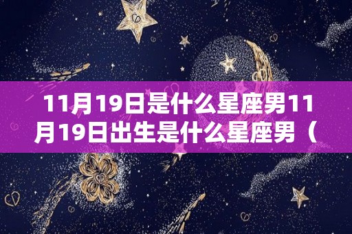 11月19日是什么星座男11月19日出生是什么星座男（11月19日出生的男人的性格）