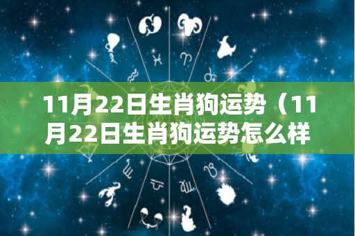 11月22日生肖狗运势（11月22日生肖狗运势怎么样）