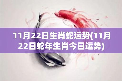11月22日生肖蛇运势(11月22日蛇年生肖今日运势)