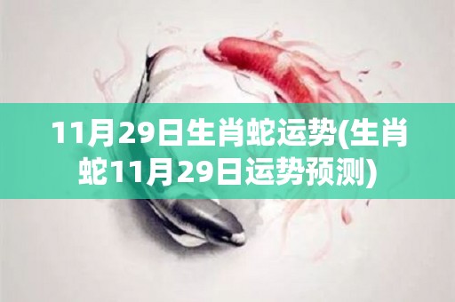 11月29日生肖蛇运势(生肖蛇11月29日运势预测)