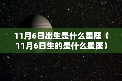 11月6日出生是什么星座（11月6日生的是什么星座）