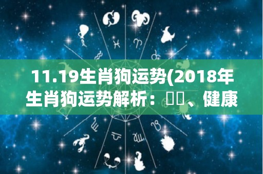 11.19生肖狗运势(2018年生肖狗运势解析：財運、健康、感情和事業皆表現出色)