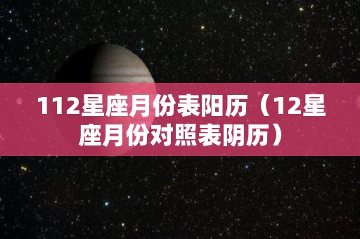 112星座月份表阳历（12星座月份对照表阴历）