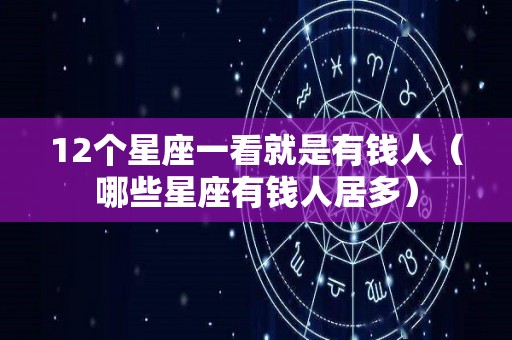 12个星座一看就是有钱人（哪些星座有钱人居多）