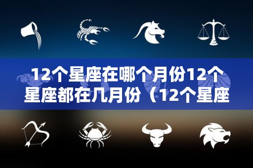 12个星座在哪个月份12个星座都在几月份（12个星座在哪个月份12个星座都在几月份出生）