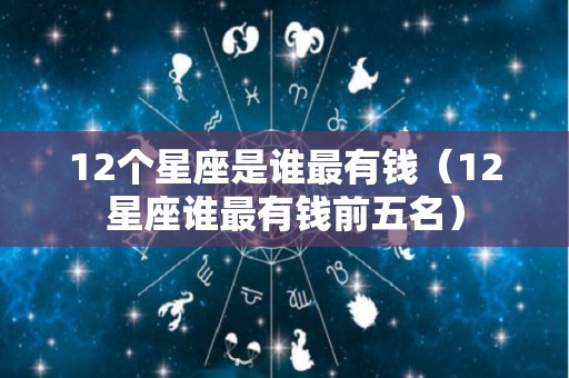 12个星座是谁最有钱（12星座谁最有钱前五名）