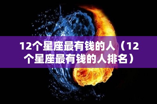 12个星座最有钱的人（12个星座最有钱的人排名）