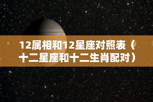 12属相和12星座对照表（十二星座和十二生肖配对）