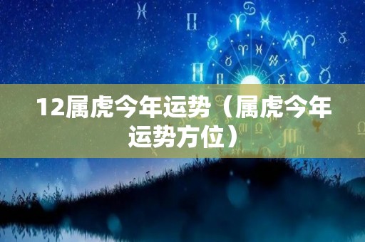 12属虎今年运势（属虎今年运势方位）