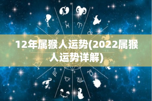 12年属猴人运势(2022属猴人运势详解)