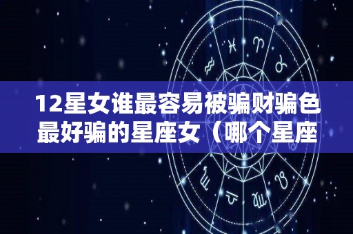 12星女谁最容易被骗财骗色最好骗的星座女（哪个星座的女生最好骗）