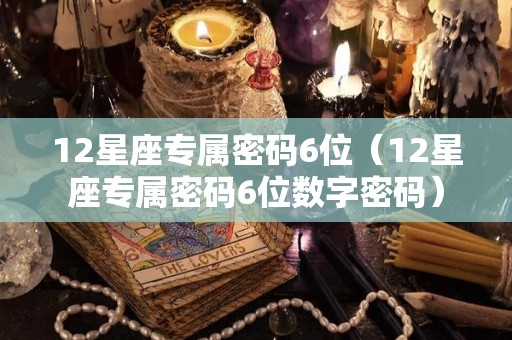 12星座专属密码6位（12星座专属密码6位数字密码）