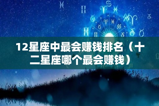 12星座中最会赚钱排名（十二星座哪个最会赚钱）