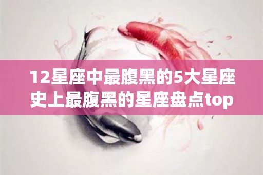 12星座中最腹黑的5大星座史上最腹黑的星座盘点top5的简单介绍