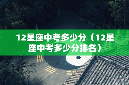 12星座中考多少分（12星座中考多少分排名）