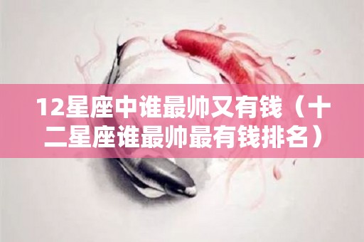 12星座中谁最帅又有钱（十二星座谁最帅最有钱排名）