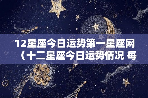 12星座今日运势第一星座网（十二星座今日运势情况 每日更新）