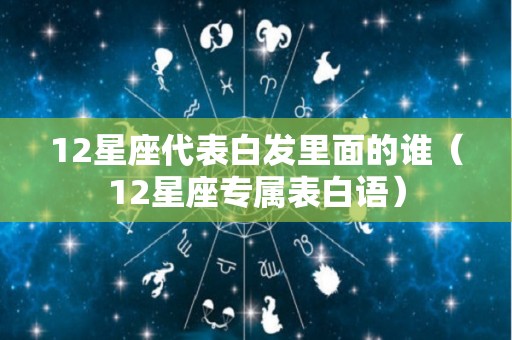 12星座代表白发里面的谁（12星座专属表白语）