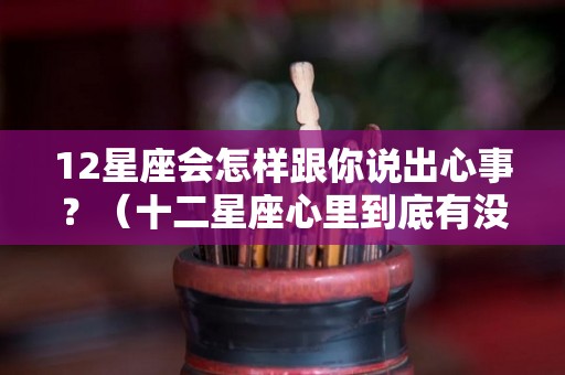 12星座会怎样跟你说出心事？（十二星座心里到底有没有你）