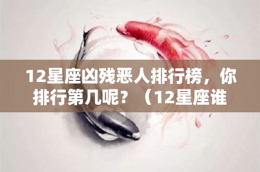 12星座凶残恶人排行榜，你排行第几呢？（12星座谁最凶狠）