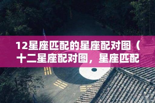 12星座匹配的星座配对图（十二星座配对图，星座匹配）