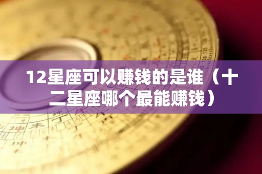 12星座可以赚钱的是谁（十二星座哪个最能赚钱）