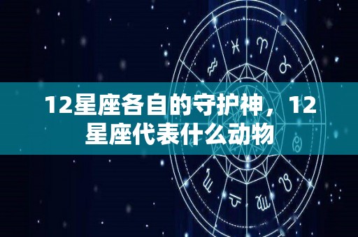 12星座各自的守护神，12星座代表什么动物