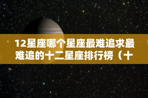 12星座哪个星座最难追求最难追的十二星座排行榜（十二星座最难追的星座是什么星座）
