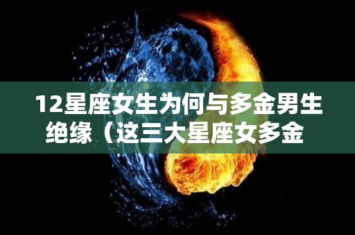 12星座女生为何与多金男生绝缘（这三大星座女多金 又美丽）